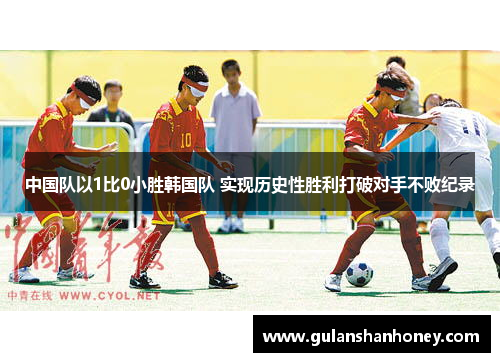 中国队以1比0小胜韩国队 实现历史性胜利打破对手不败纪录