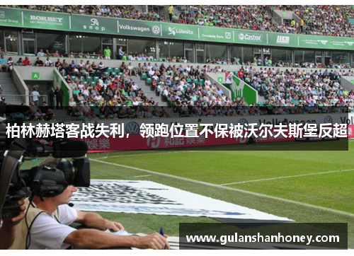 柏林赫塔客战失利，领跑位置不保被沃尔夫斯堡反超