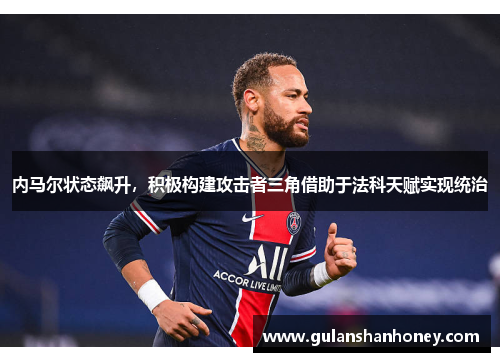内马尔状态飙升，积极构建攻击者三角借助于法科天赋实现统治