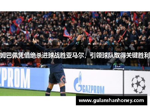 姆巴佩凭借绝杀进球战胜亚马尔，引领球队取得关键胜利