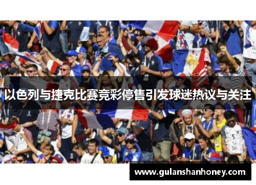 以色列与捷克比赛竞彩停售引发球迷热议与关注