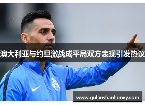 澳大利亚与约旦激战成平局双方表现引发热议