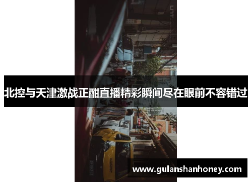 北控与天津激战正酣直播精彩瞬间尽在眼前不容错过