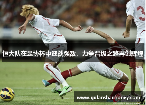恒大队在足协杯中迎战强敌，力争晋级之路再创辉煌