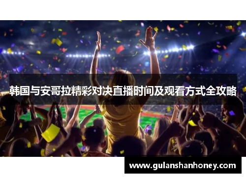 韩国与安哥拉精彩对决直播时间及观看方式全攻略
