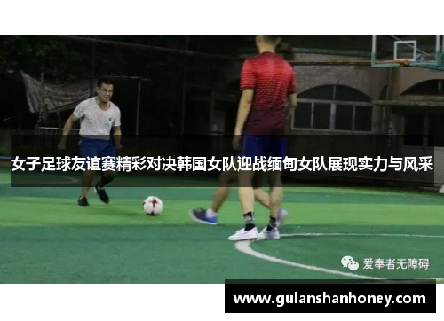 女子足球友谊赛精彩对决韩国女队迎战缅甸女队展现实力与风采
