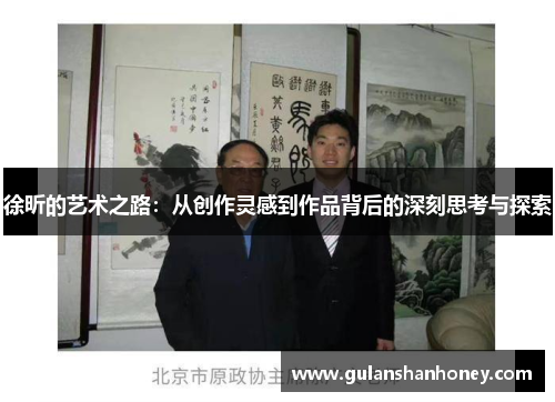 徐昕的艺术之路：从创作灵感到作品背后的深刻思考与探索